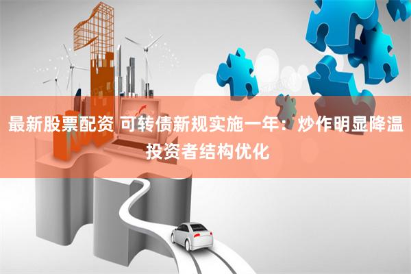 最新股票配资 可转债新规实施一年：炒作明显降温 投资者结构优化