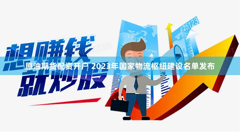原油期货配资开户 2023年国家物流枢纽建设名单发布