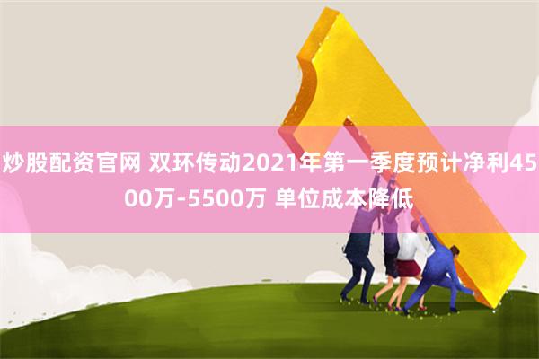 炒股配资官网 双环传动2021年第一季度预计净利4500万-5500万 单位成本降低