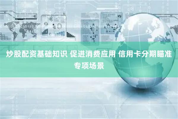 炒股配资基础知识 促进消费应用 信用卡分期瞄准专项场景