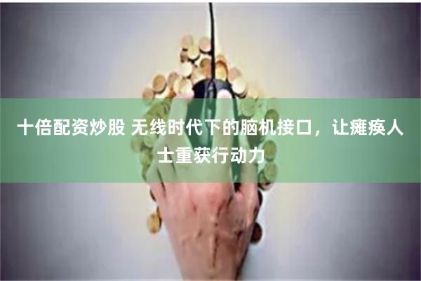 十倍配资炒股 无线时代下的脑机接口，让瘫痪人士重获行动力