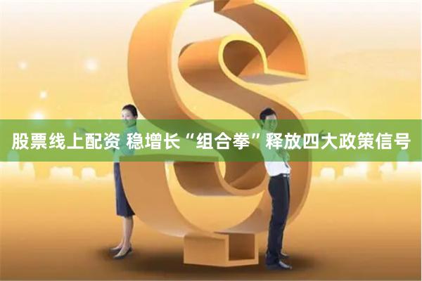 股票线上配资 稳增长“组合拳”释放四大政策信号
