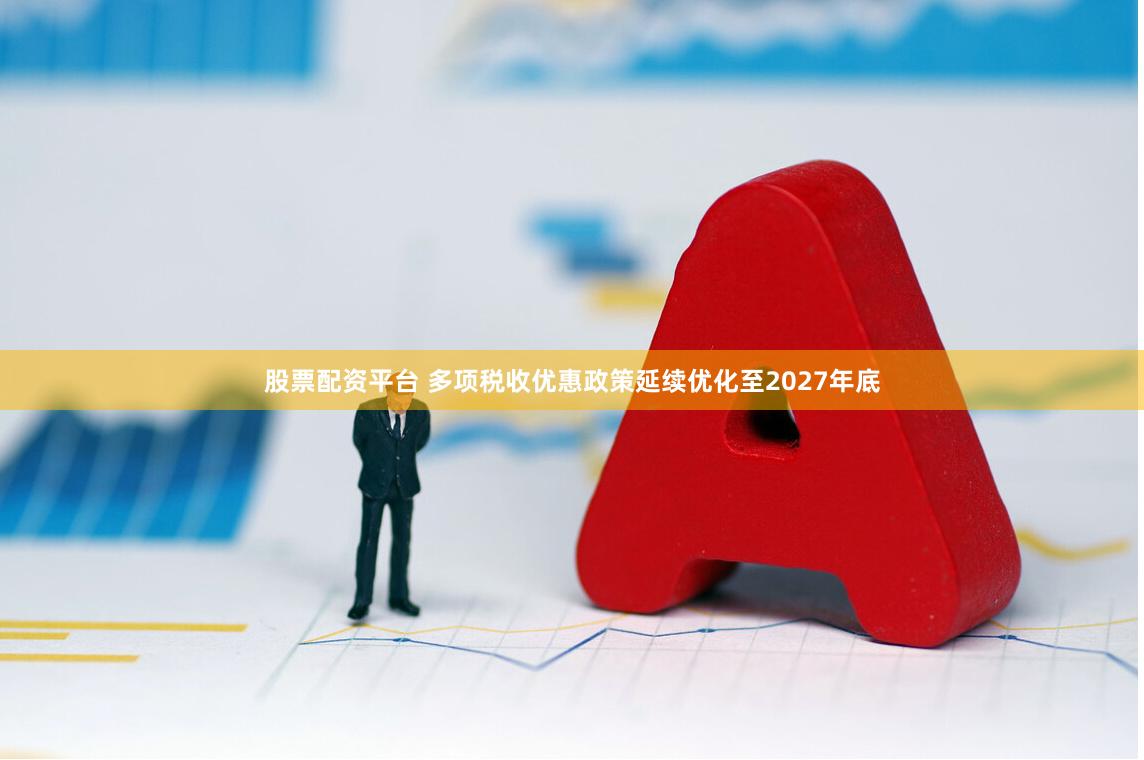 股票配资平台 多项税收优惠政策延续优化至2027年底