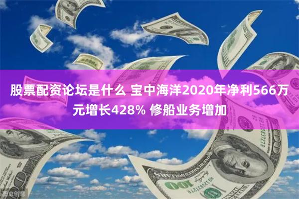 股票配资论坛是什么 宝中海洋2020年净利566万元增长428% 修船业务增加