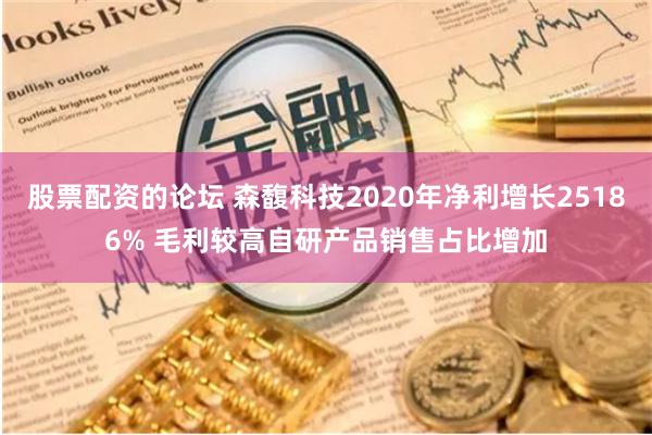 股票配资的论坛 森馥科技2020年净利增长25186% 毛利较高自研产品销售占比增加