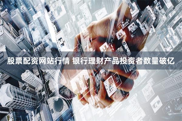 股票配资网站行情 银行理财产品投资者数量破亿
