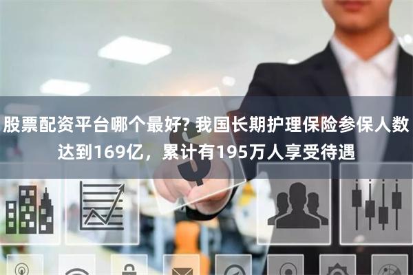 股票配资平台哪个最好? 我国长期护理保险参保人数达到169亿，累计有195万人享受待遇