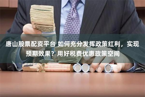 唐山股票配资平台 如何充分发挥政策红利，实现预期效果？用好税费优惠政策空间