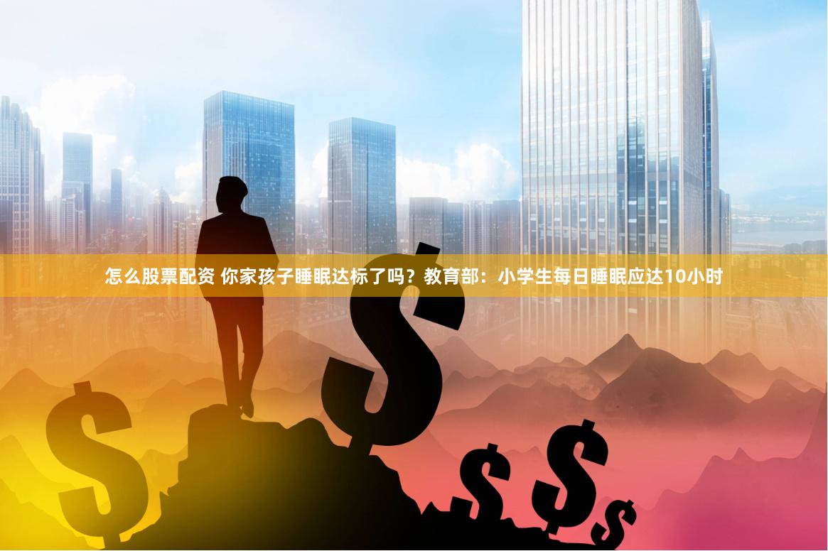 怎么股票配资 你家孩子睡眠达标了吗？教育部：小学生每日睡眠应达10小时