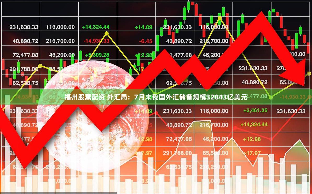 福州股票配资 外汇局：7月末我国外汇储备规模32043亿美元