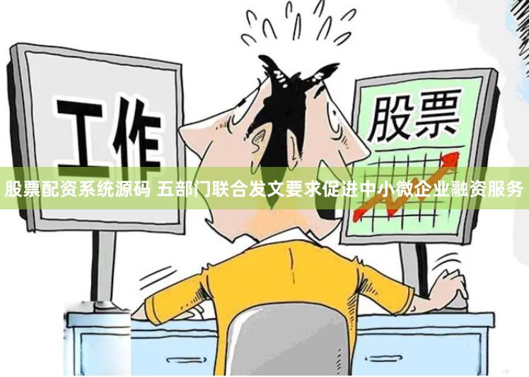 股票配资系统源码 五部门联合发文要求促进中小微企业融资服务