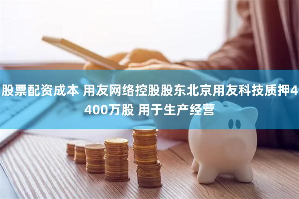股票配资成本 用友网络控股股东北京用友科技质押4400万股 用于生产经营