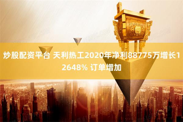 炒股配资平台 天利热工2020年净利88775万增长12648% 订单增加