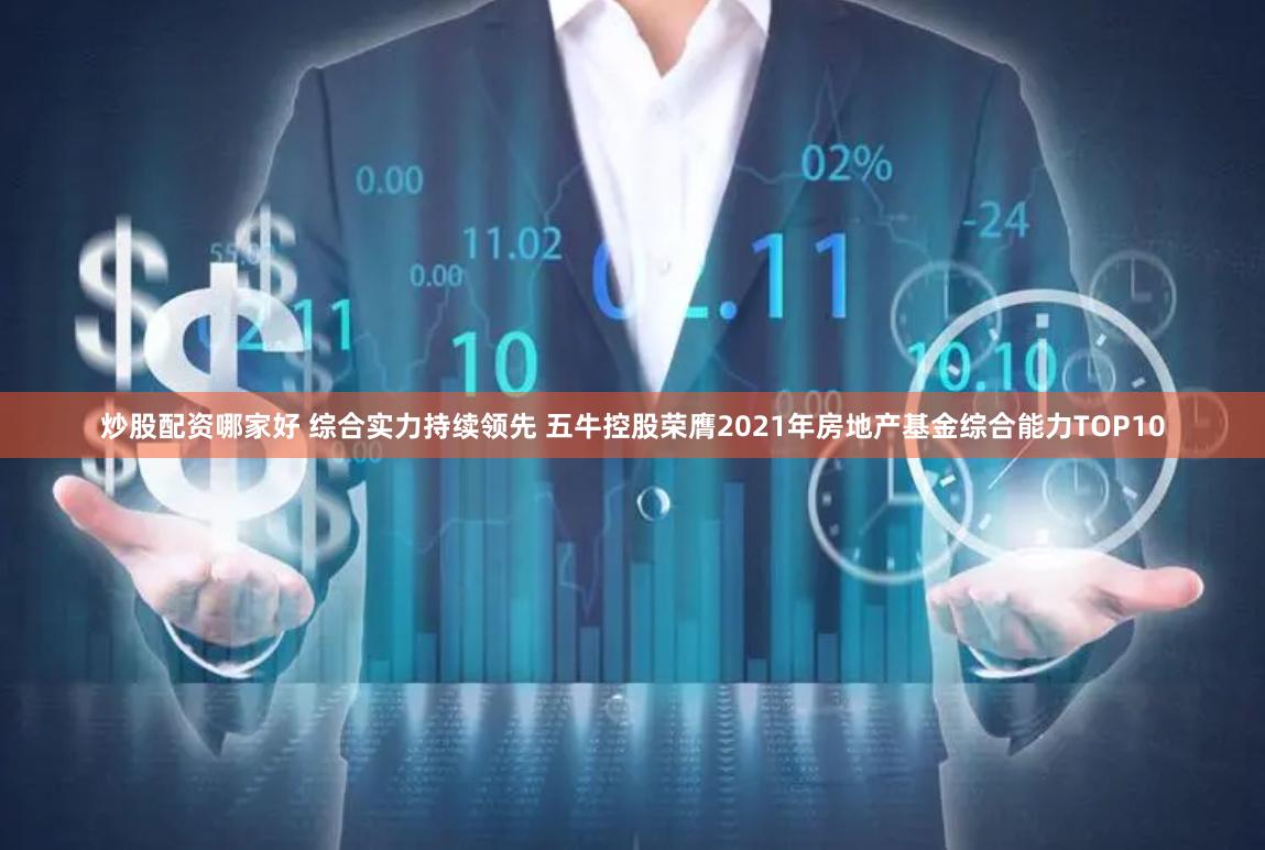 炒股配资哪家好 综合实力持续领先 五牛控股荣膺2021年房地产基金综合能力TOP10