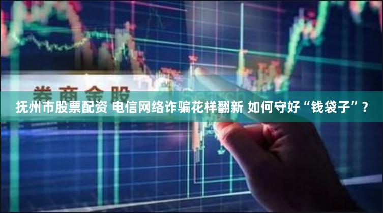 抚州市股票配资 电信网络诈骗花样翻新 如何守好“钱袋子”？