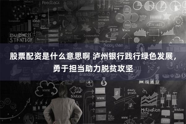 股票配资是什么意思啊 泸州银行践行绿色发展，勇于担当助力脱贫攻坚