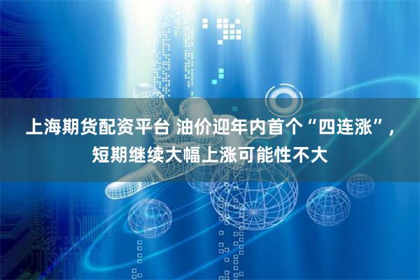 上海期货配资平台 油价迎年内首个“四连涨”，短期继续大幅上涨可能性不大