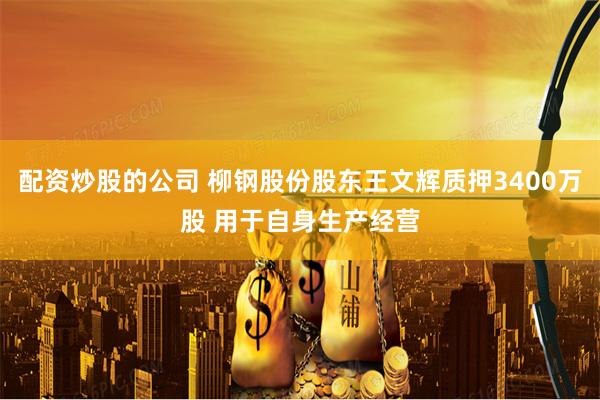 配资炒股的公司 柳钢股份股东王文辉质押3400万股 用于自身生产经营