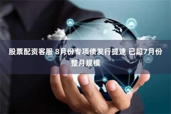 股票配资客服 8月份专项债发行提速 已超7月份整月规模