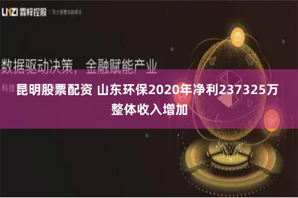 昆明股票配资 山东环保2020年净利237325万 整体收入增加