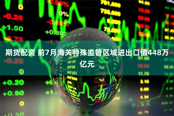 期货配资 前7月海关特殊监管区域进出口值448万亿元
