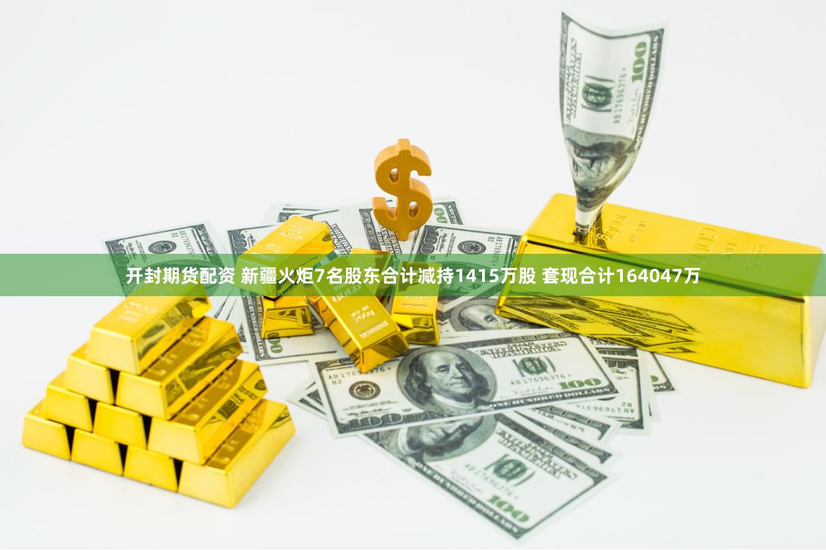 开封期货配资 新疆火炬7名股东合计减持1415万股 套现合计164047万