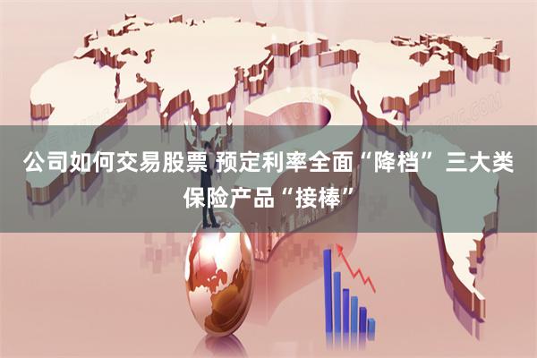 公司如何交易股票 预定利率全面“降档” 三大类保险产品“接棒”