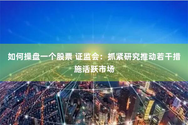如何操盘一个股票 证监会：抓紧研究推动若干措施活跃市场