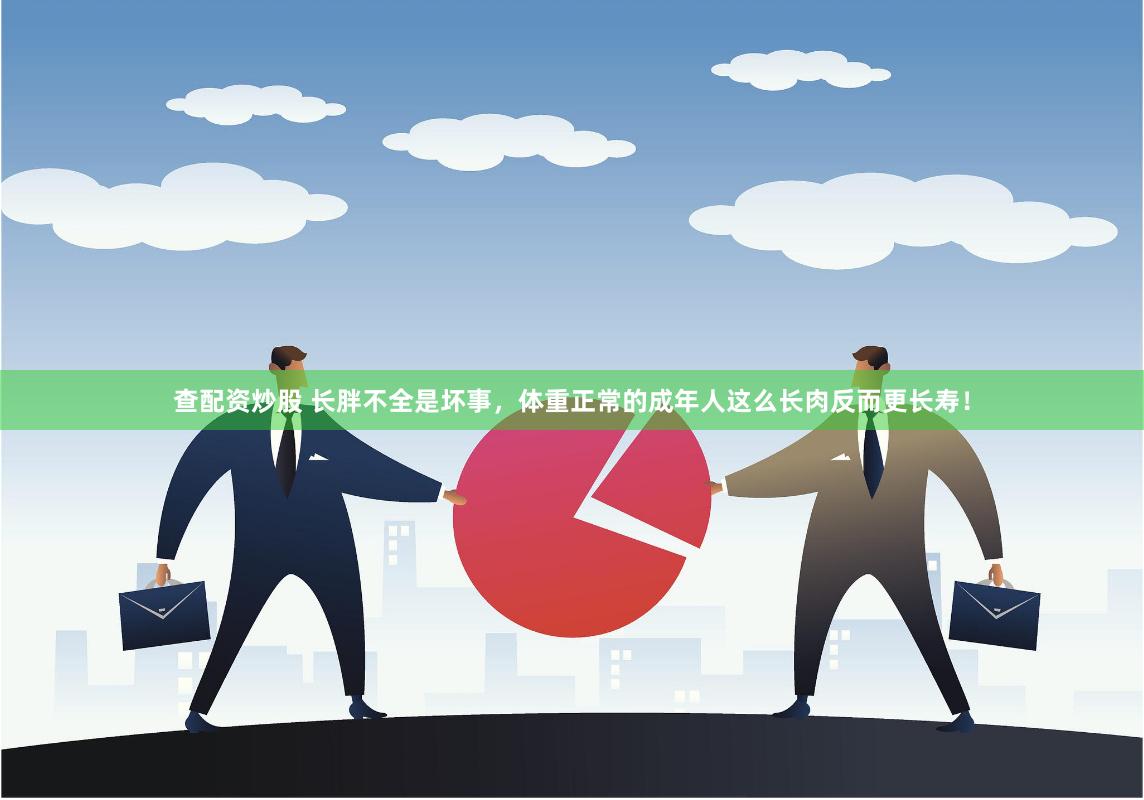 查配资炒股 长胖不全是坏事，体重正常的成年人这么长肉反而更长寿！