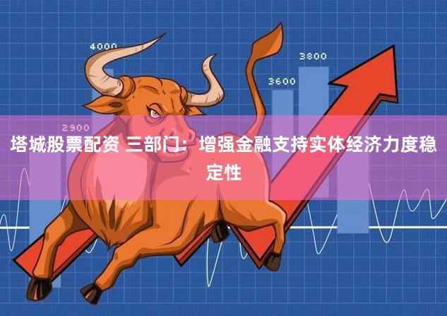 塔城股票配资 三部门：增强金融支持实体经济力度稳定性