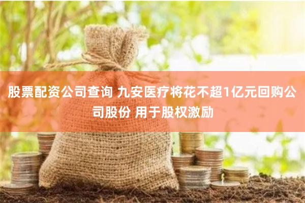 股票配资公司查询 九安医疗将花不超1亿元回购公司股份 用于股权激励