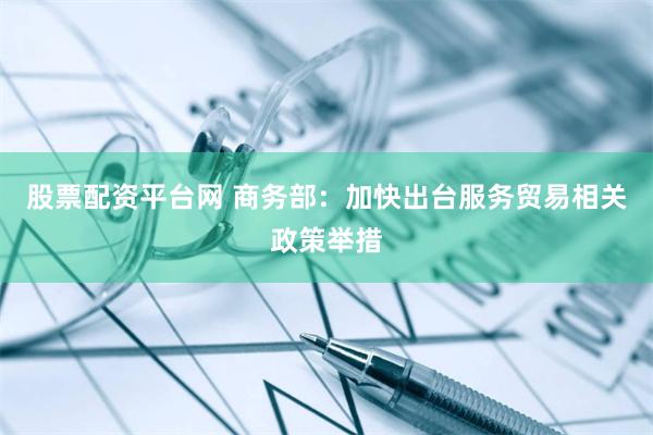 股票配资平台网 商务部：加快出台服务贸易相关政策举措
