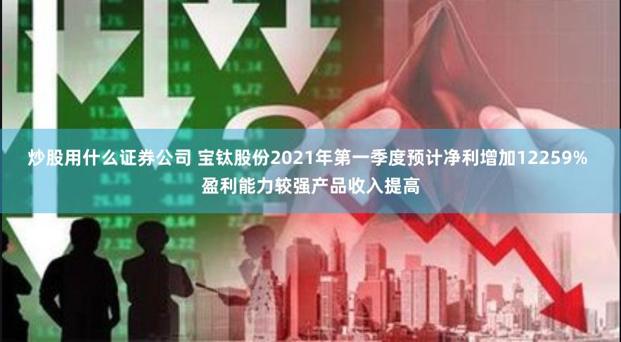 炒股用什么证券公司 宝钛股份2021年第一季度预计净利增加12259% 盈利能力较强产品收入提高