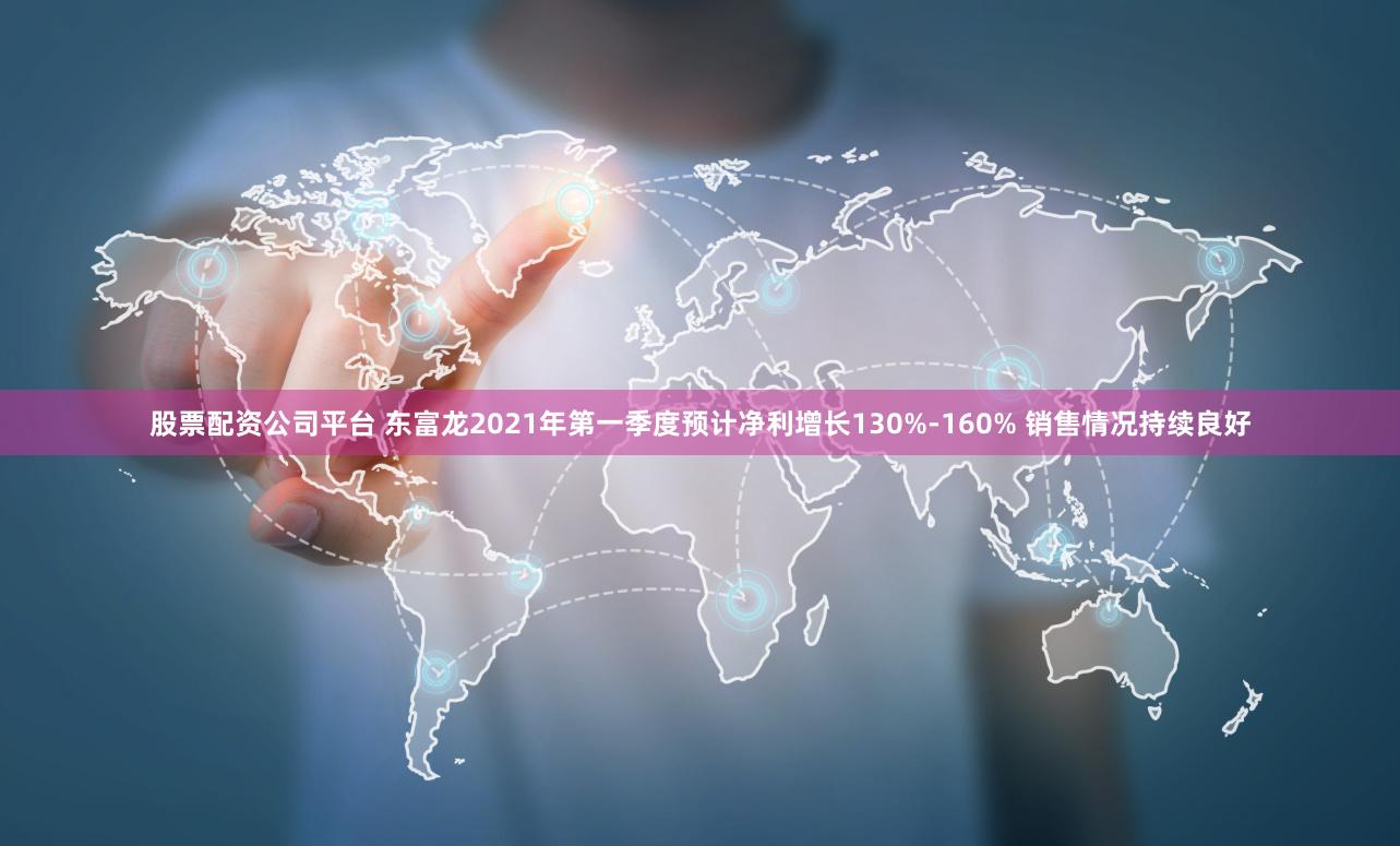 股票配资公司平台 东富龙2021年第一季度预计净利增长130%-160% 销售情况持续良好