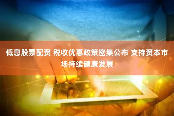 低息股票配资 税收优惠政策密集公布 支持资本市场持续健康发展