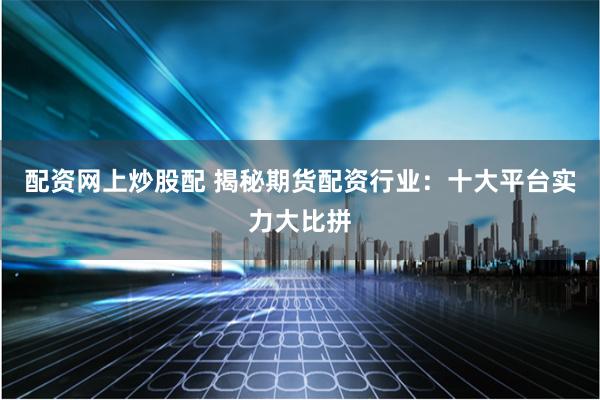 配资网上炒股配 揭秘期货配资行业：十大平台实力大比拼