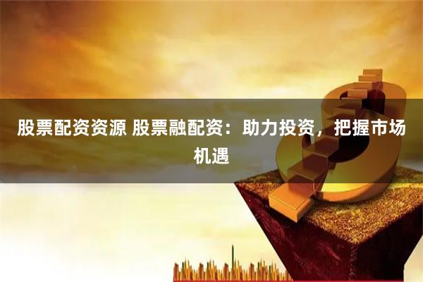 股票配资资源 股票融配资：助力投资，把握市场机遇