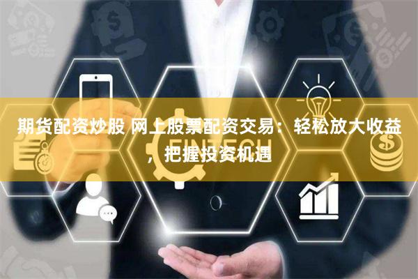 期货配资炒股 网上股票配资交易：轻松放大收益，把握投资机遇