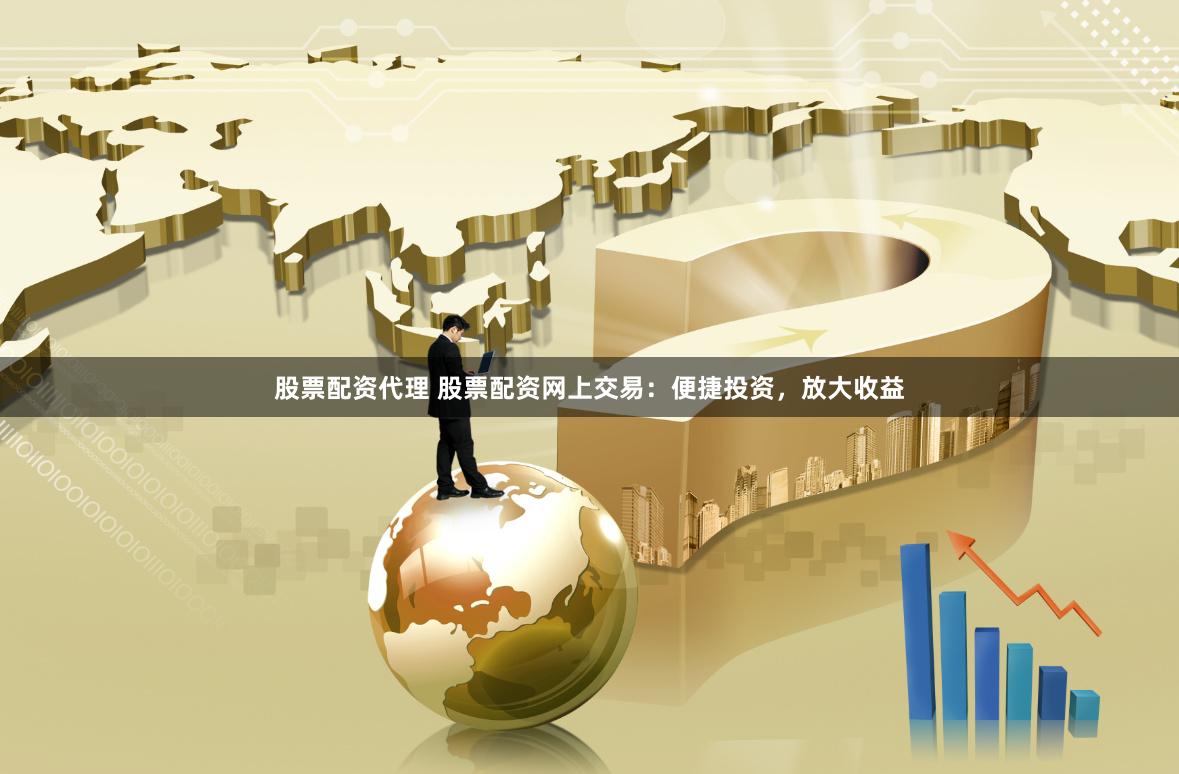 股票配资代理 股票配资网上交易：便捷投资，放大收益
