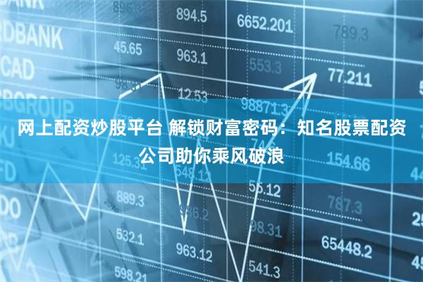 网上配资炒股平台 解锁财富密码：知名股票配资公司助你乘风破浪
