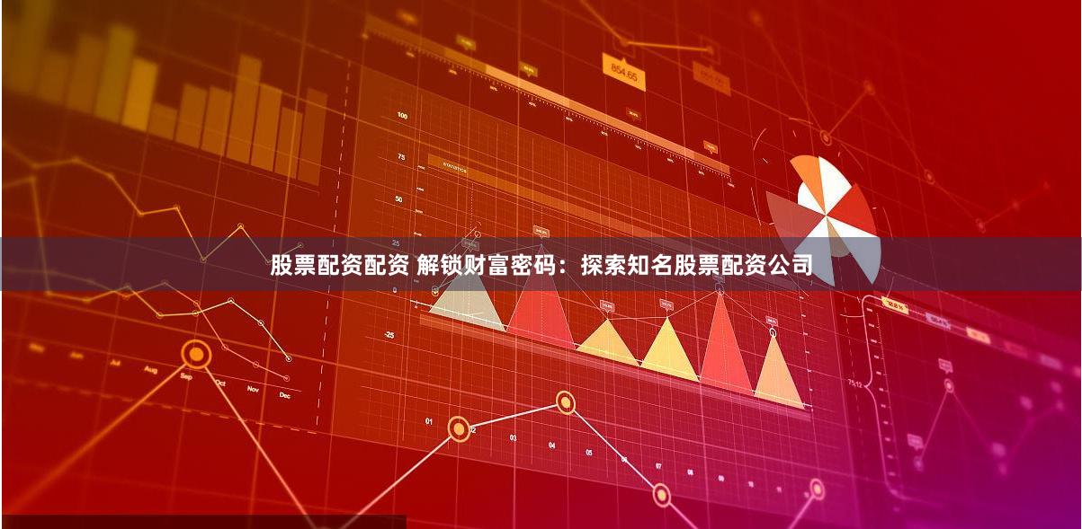 股票配资配资 解锁财富密码：探索知名股票配资公司