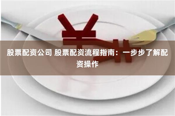 股票配资公司 股票配资流程指南：一步步了解配资操作