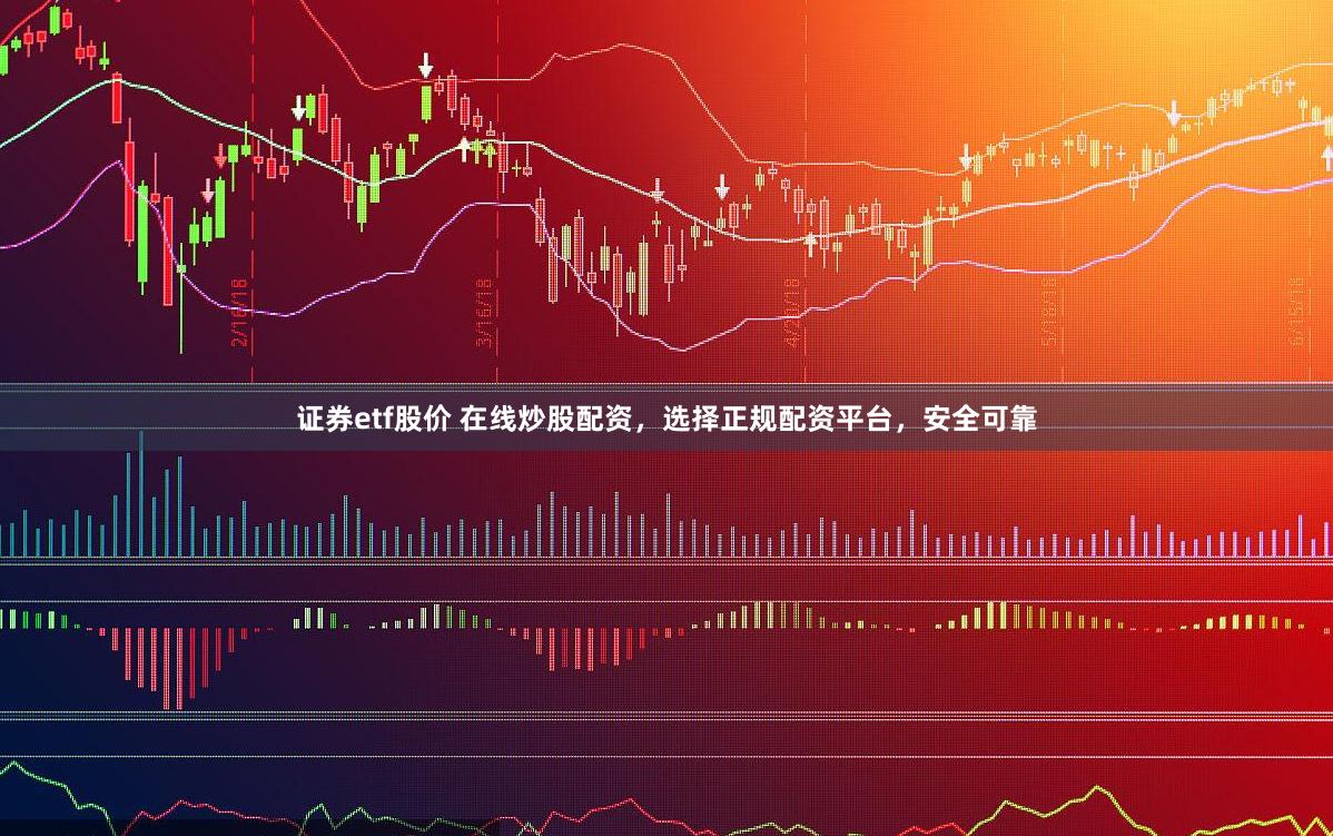 证券etf股价 在线炒股配资，选择正规配资平台，安全可靠