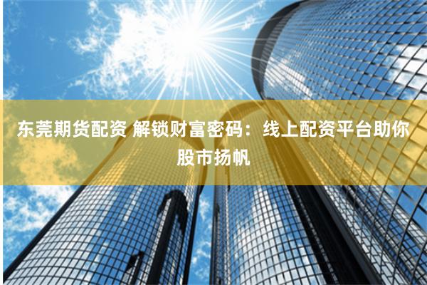 东莞期货配资 解锁财富密码：线上配资平台助你股市扬帆