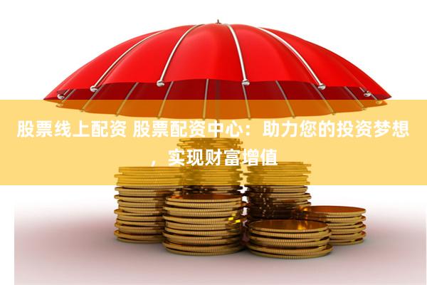 股票线上配资 股票配资中心：助力您的投资梦想，实现财富增值