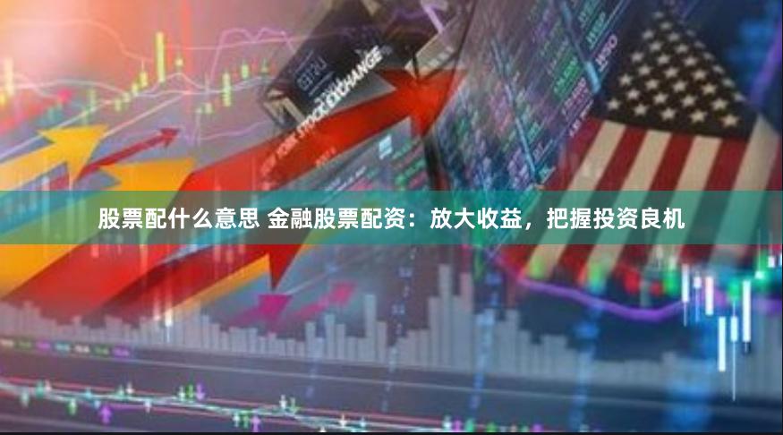 股票配什么意思 金融股票配资：放大收益，把握投资良机