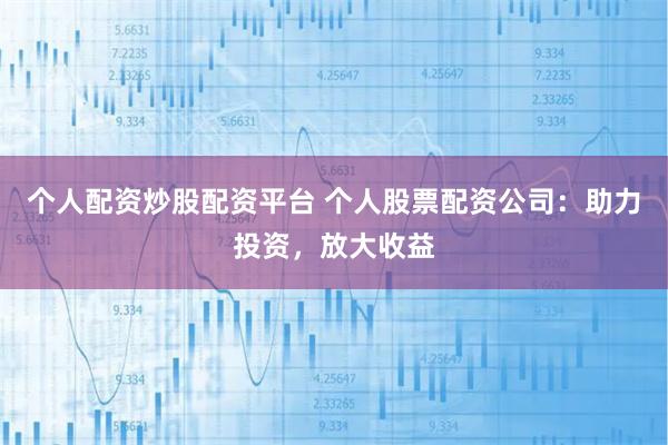 个人配资炒股配资平台 个人股票配资公司：助力投资，放大收益