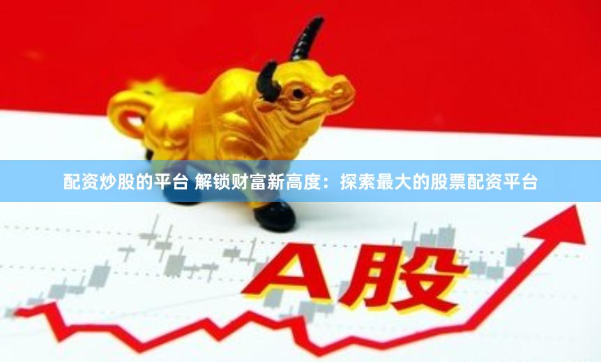 配资炒股的平台 解锁财富新高度：探索最大的股票配资平台