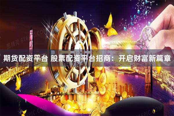 期货配资平台 股票配资平台招商：开启财富新篇章