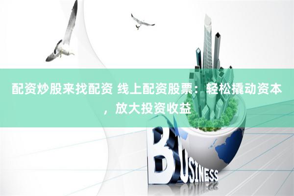 配资炒股来找配资 线上配资股票：轻松撬动资本，放大投资收益